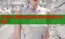 免费成人网视频精选高清体验畅享无限精彩