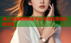 成人洗澡视频精选平台 体验私密放松新享受