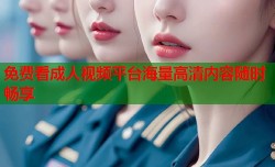 免费看成人视频平台海量高清内容随时畅享