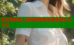 黄瓜视频成人版智能推荐高清直播交友平台