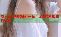 成人在线视频福利平台：无限精彩视频任你看