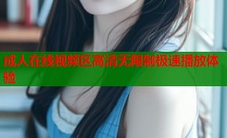 成人在线视频区高清无限制极速播放体验