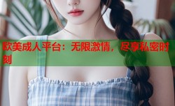欧美成人平台：无限激情，尽享私密时刻