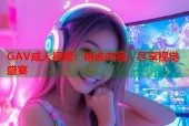 GAV成人视频：精选内容，尽享视觉盛宴