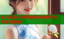 成人高清A片免费视频在线播放平台，尽享无限精彩