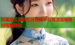 欧美成人手机在线视频平台高清流畅随时观看体验