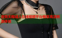 激情无限成人在线视频平台畅享高清刺激体验