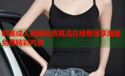 欧美成人视频免费高清在线看尽享海量免费精彩内容