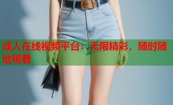 成人在线视频平台：无限精彩，随时随地观看