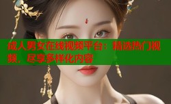 成人男女在线视频平台：精选热门视频，尽享多样化内容
