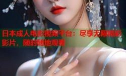 日本成人电影视频平台：尽享无限精彩影片，随时随地观看