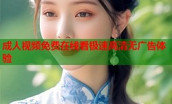 成人视频免费在线看极速高清无广告体验