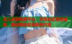 成人动图视频平台：尽享动态视觉盛宴，随时随地发现新鲜内容