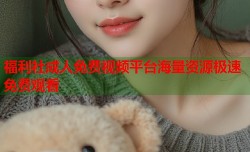 福利社成人免费视频平台海量资源极速免费观看