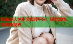 欧美成人性生活视频平台：探索激情，发现新视界