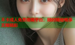 不卡成人免费视频平台，随时随地畅享无限精彩