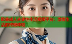 欧美成人夫妻性生活视频平台：激情生活的终极体验