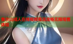 鲁尔山成人在线视频高清流畅无限观看体验