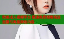 欧美成人视频平台 极速免费观看高清直播与海量原创内容
