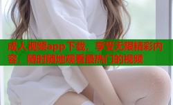 成人视频app下载，享受无限精彩内容，随时随地观看最热门的视频