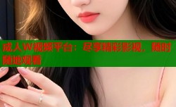 成人W视频平台：尽享精彩影视，随时随地观看