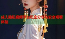 成人隐私视频平台私密分享与安全观看体验