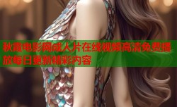 秋霞电影网成人片在线视频高清免费播放每日更新精彩内容