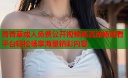 青青草成人免费公开视频高清流畅观看平台轻松畅享海量精彩内容