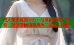 成人电影视频平台：尽享精选成人内容，随时随地观看最热门的成人视频