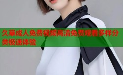 久草成人免费视频高清免费观看多样分类极速体验