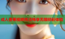 成人香蕉视频高清畅享无限精彩体验