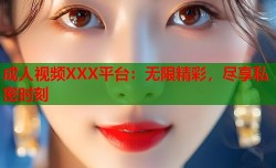 成人视频XXX平台：无限精彩，尽享私密时刻