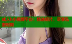 成人h小视频平台：精选短片，尽享私密时刻