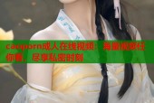 caoporn成人在线视频：海量视频任你看，尽享私密时刻