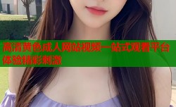 高清黄色成人网站视频一站式观看平台体验精彩刺激