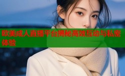 欧美成人直播平台揭秘高效互动与私密体验