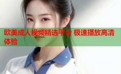 欧美成人视频精选平台 极速播放高清体验