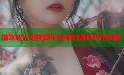 猫咪成人短视频平台精彩瞬间尽在掌握