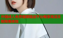 外国成人免费视频精选平台畅享高清无限观看体验