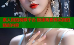 素人自拍视频平台 极速观看真实自拍精彩内容