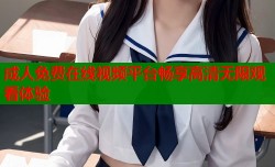 成人免费在线视频平台畅享高清无限观看体验