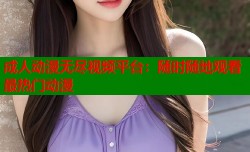 成人动漫无尽视频平台：随时随地观看最热门动漫