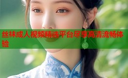 丝袜成人视频精选平台尽享高清流畅体验