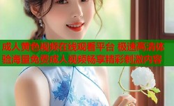 成人黄色视频在线观看平台 极速高清体验海量免费成人视频畅享精彩刺激内容