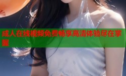 成人在线视频免费畅享高清体验尽在掌握