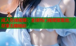 成人在线视频：全球热门视频聚集地，尽享无限精彩