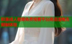 欧美成人视频免费观看平台高清流畅无限制体验