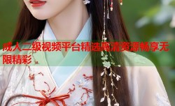成人二级视频平台精选高清资源畅享无限精彩