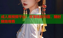成人视视频平台：尽享精彩内容，随时随地观看