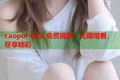 caoporn成人免费视频：无限观看，尽享精彩